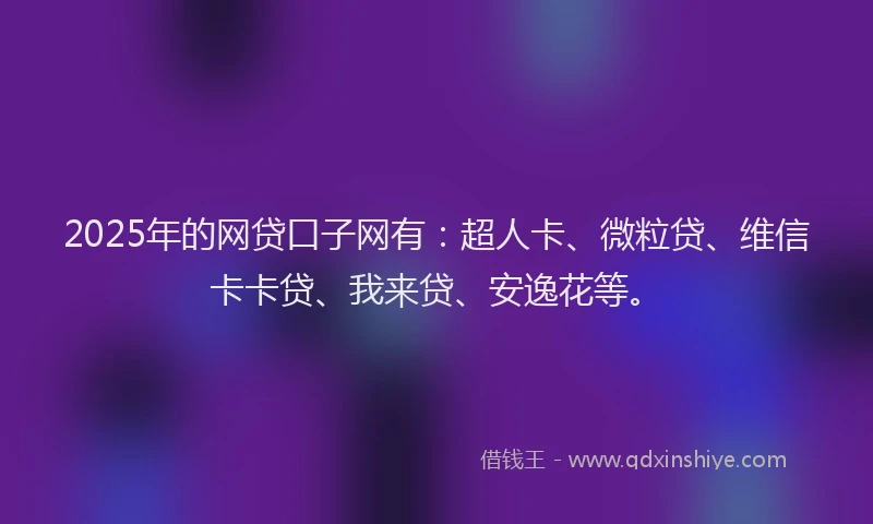 2025年的网贷口子网有：超人卡、微粒贷、维信卡卡贷、我来贷、安逸花等。
