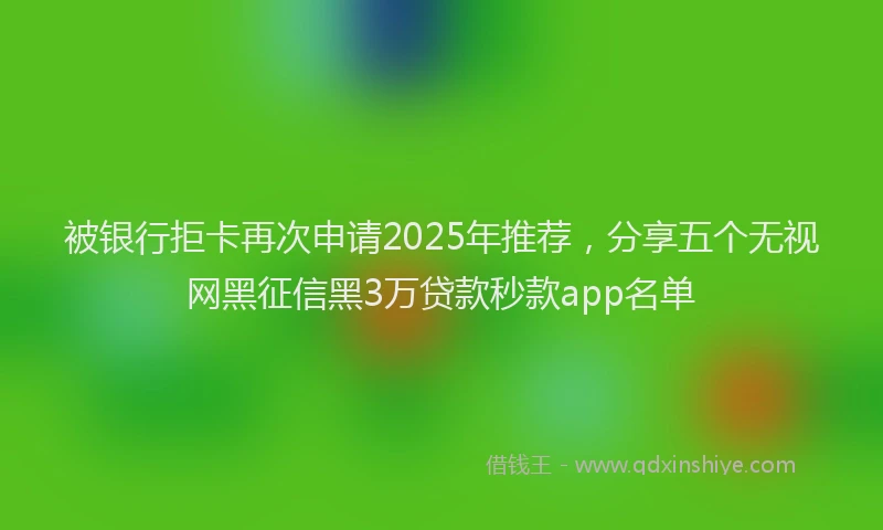 被银行拒卡再次申请2025年推荐，分享五个无视网黑征信黑3万贷款秒款app名单