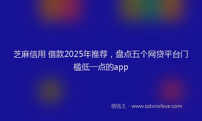 芝麻信用 借款2025年推荐，盘点五个网贷平台门槛低一点的app
