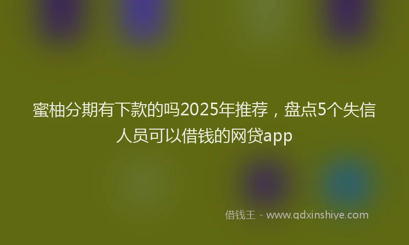 蜜柚分期有下款的吗2025年推荐，盘点5个失信人员可以借钱的网贷app