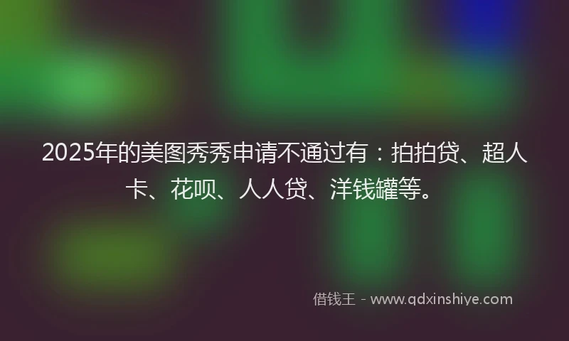 2025年的美图秀秀申请不通过有：拍拍贷、超人卡、花呗、人人贷、洋钱罐等。