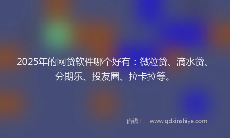 2025年的网贷软件哪个好有：微粒贷、滴水贷、分期乐、投友圈、拉卡拉等。