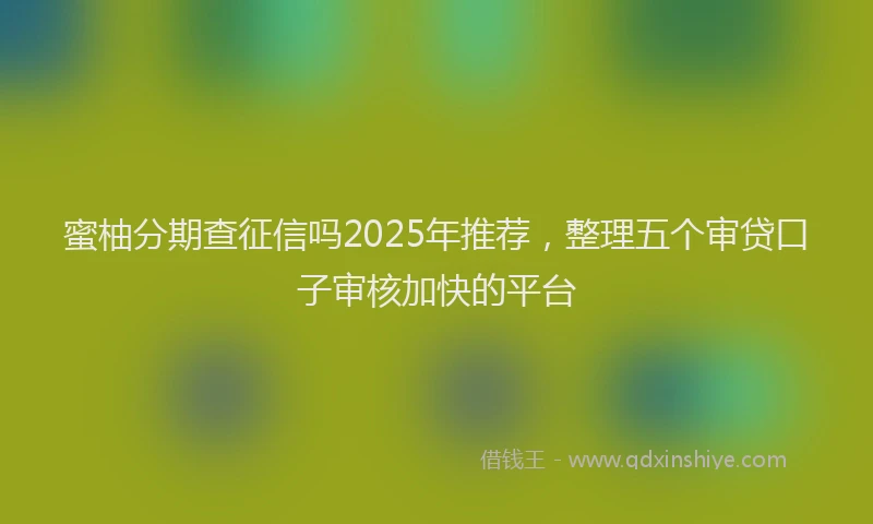 蜜柚分期查征信吗2025年推荐，整理五个审贷口子审核加快的平台
