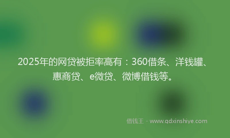 2025年的网贷被拒率高有：360借条、洋钱罐、惠商贷、e微贷、微博借钱等。