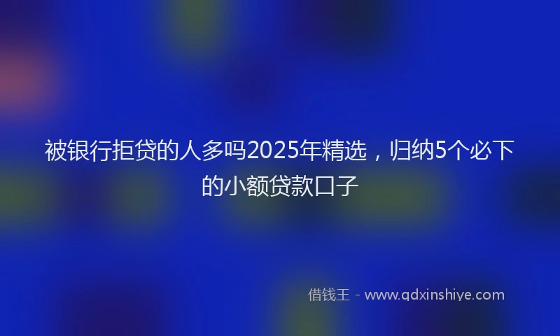 被银行拒贷的人多吗2025年精选，归纳5个必下的小额贷款口子