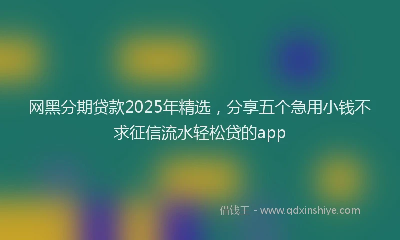 网黑分期贷款2025年精选，分享五个急用小钱不求征信流水轻松贷的app