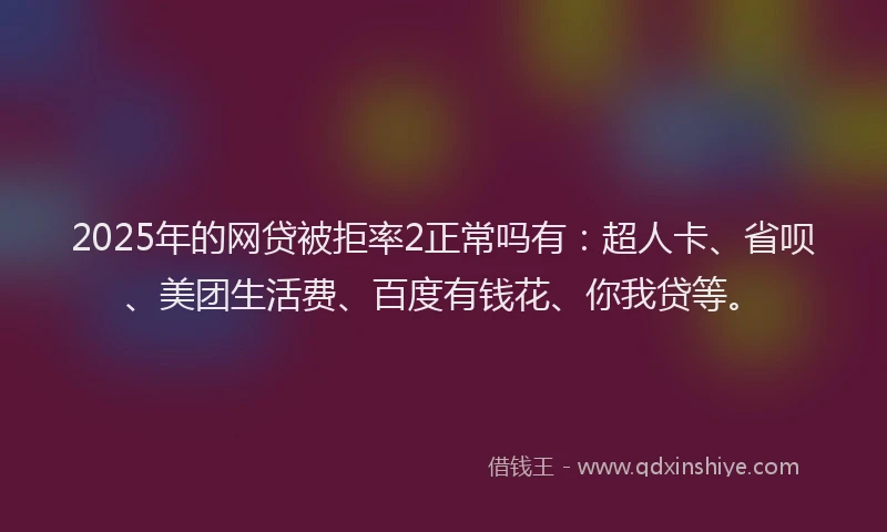 2025年的网贷被拒率2正常吗有：超人卡、省呗、美团生活费、百度有钱花、你我贷等。