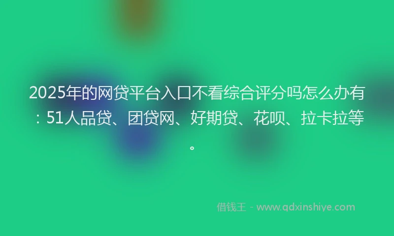 2025年的网贷平台入口不看综合评分吗怎么办有：51人品贷、团贷网、好期贷、花呗、拉卡拉等。