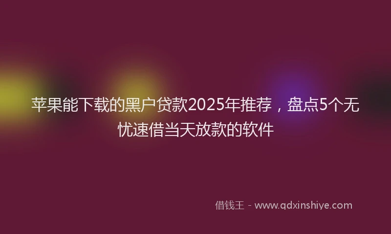苹果能下载的黑户贷款2025年推荐，盘点5个无忧速借当天放款的软件