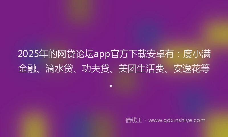 2025年的网贷论坛app官方下载安卓有：度小满金融、滴水贷、功夫贷、美团生活费、安逸花等。