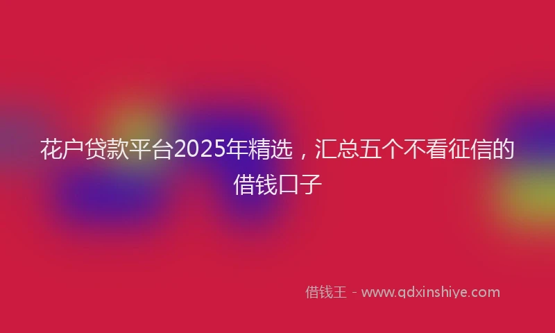 花户贷款平台2025年精选，汇总五个不看征信的借钱口子