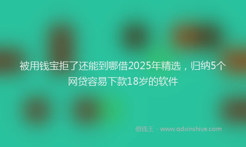 被用钱宝拒了还能到哪借2025年精选，归纳5个网贷容易下款18岁的软件