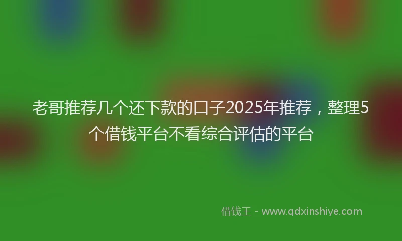 老哥推荐几个还下款的口子2025年推荐，整理5个借钱平台不看综合评估的平台