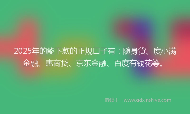 2025年的能下款的正规口子有：随身贷、度小满金融、惠商贷、京东金融、百度有钱花等。