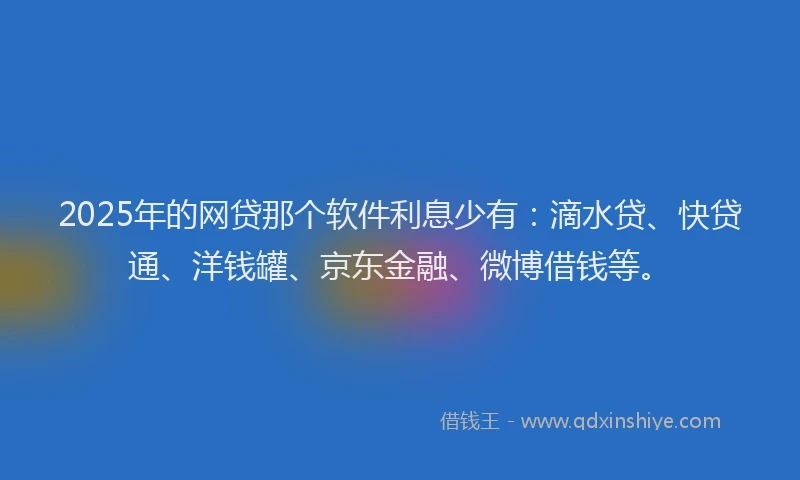 2025年的网贷那个软件利息少有：滴水贷、快贷通、洋钱罐、京东金融、微博借钱等。