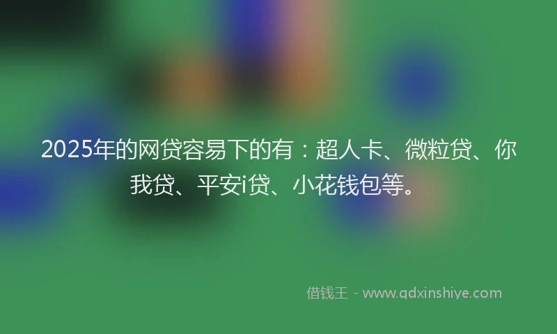 2025年的网贷容易下的有：超人卡、微粒贷、你我贷、平安i贷、小花钱包等。
