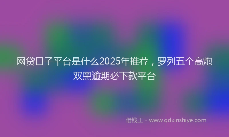 网贷口子平台是什么2025年推荐，罗列五个高炮双黑逾期必下款平台