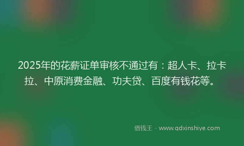 2025年的花薪证单审核不通过有：超人卡、拉卡拉、中原消费金融、功夫贷、百度有钱花等。