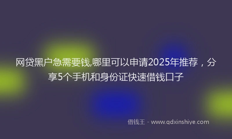 网贷黑户急需要钱,哪里可以申请2025年推荐，分享5个手机和身份证快速借钱口子