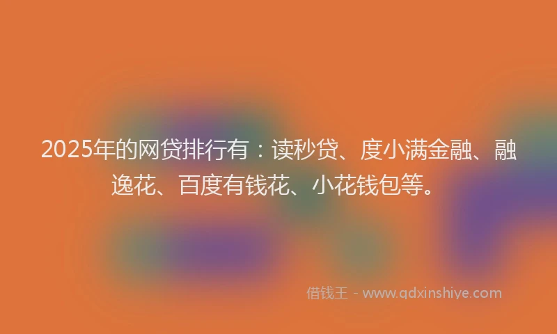 2025年的网贷排行有：读秒贷、度小满金融、融逸花、百度有钱花、小花钱包等。