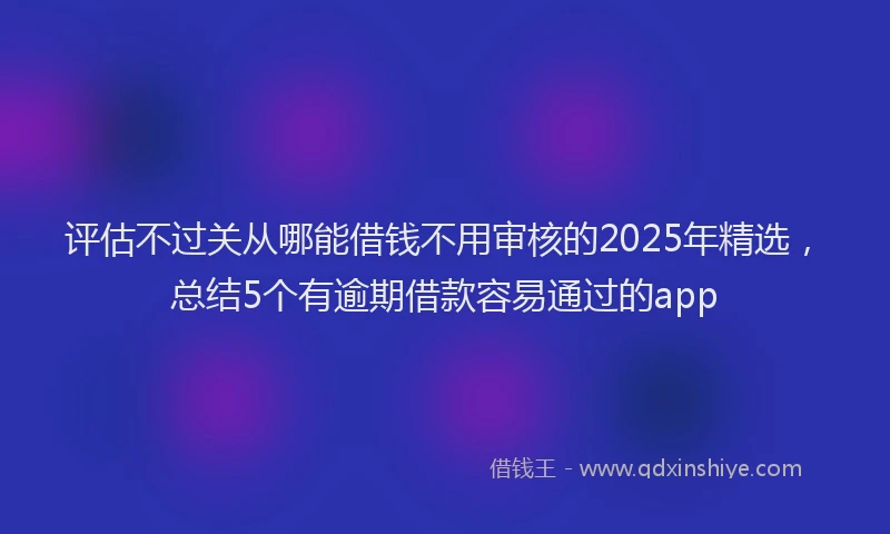 评估不过关从哪能借钱不用审核的2025年精选，总结5个有逾期借款容易通过的app