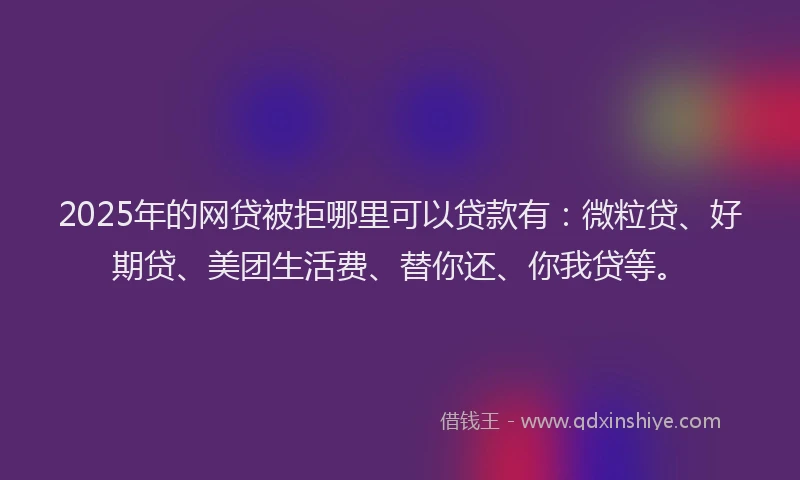 2025年的网贷被拒哪里可以贷款有：微粒贷、好期贷、美团生活费、替你还、你我贷等。