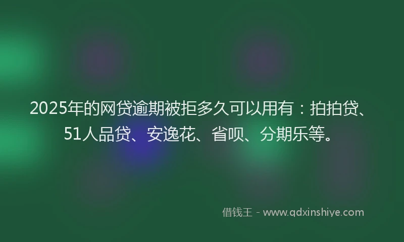 2025年的网贷逾期被拒多久可以用有：拍拍贷、51人品贷、安逸花、省呗、分期乐等。