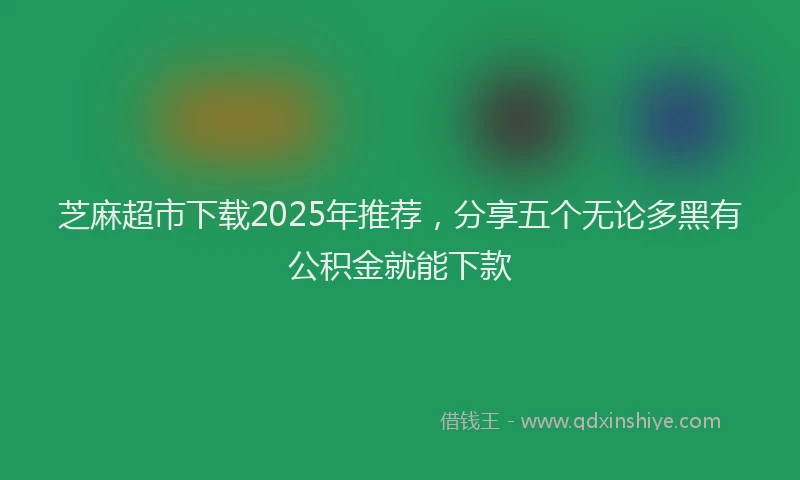 芝麻超市下载2025年推荐，分享五个无论多黑有公积金就能下款