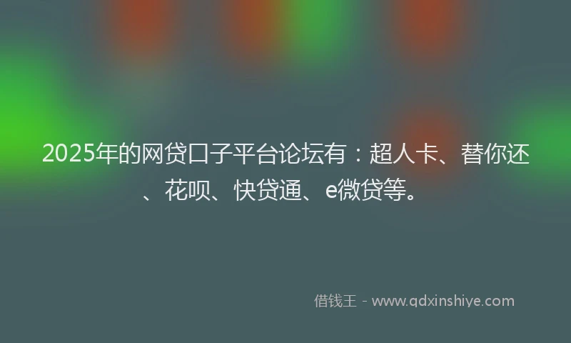 2025年的网贷口子平台论坛有：超人卡、替你还、花呗、快贷通、e微贷等。