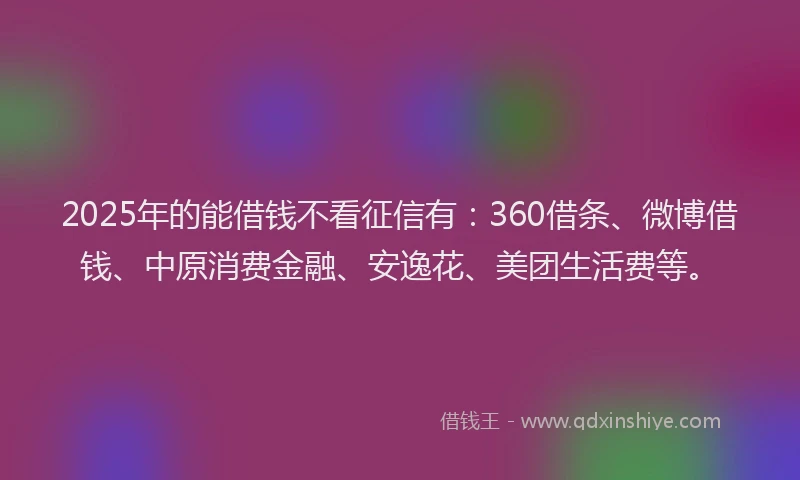 2025年的能借钱不看征信有：360借条、微博借钱、中原消费金融、安逸花、美团生活费等。