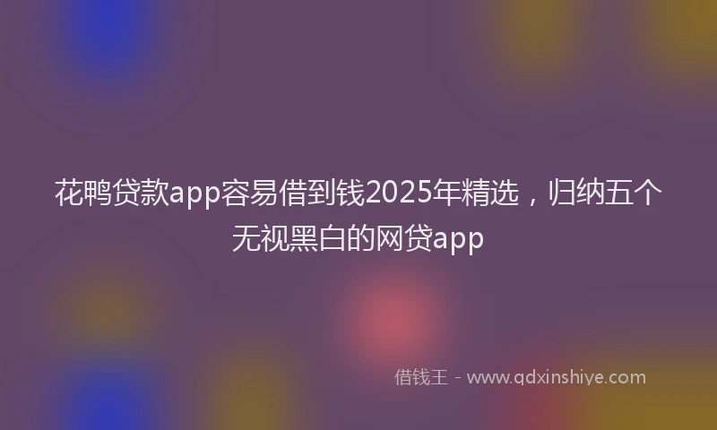 花鸭贷款app容易借到钱2025年精选，归纳五个无视黑白的网贷app