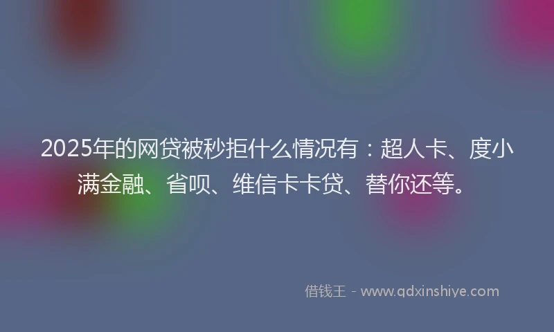 2025年的网贷被秒拒什么情况有：超人卡、度小满金融、省呗、维信卡卡贷、替你还等。