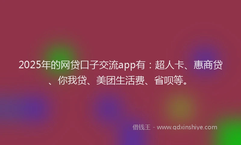 2025年的网贷口子交流app有：超人卡、惠商贷、你我贷、美团生活费、省呗等。
