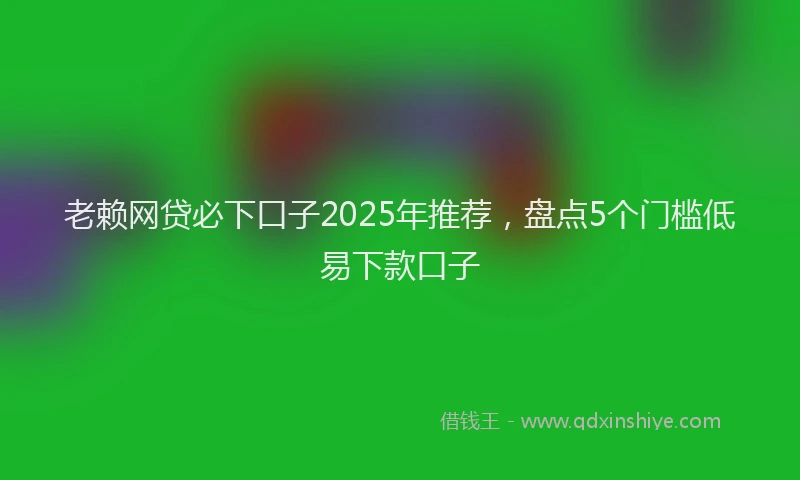老赖网贷必下口子2025年推荐，盘点5个门槛低易下款口子