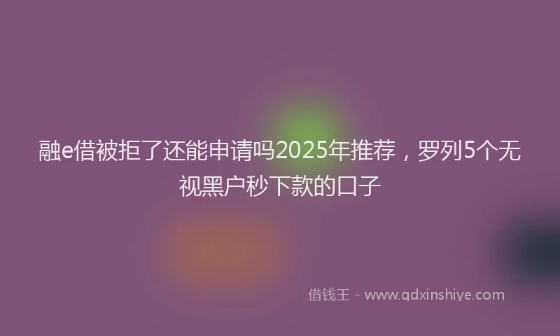 融e借被拒了还能申请吗2025年推荐，罗列5个无视黑户秒下款的口子
