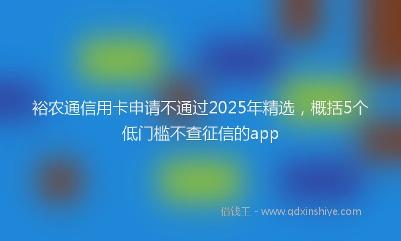 裕农通信用卡申请不通过2025年精选，概括5个低门槛不查征信的app