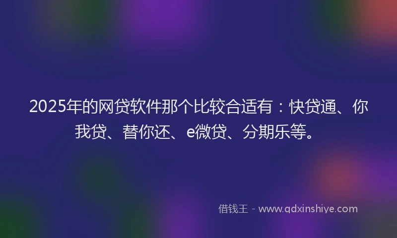 2025年的网贷软件那个比较合适有：快贷通、你我贷、替你还、e微贷、分期乐等。