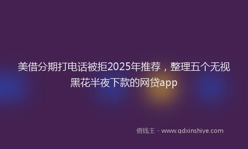 美借分期打电话被拒2025年推荐，整理五个无视黑花半夜下款的网贷app