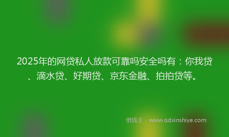 2025年的网贷私人放款可靠吗安全吗有：你我贷、滴水贷、好期贷、京东金融、拍拍贷等。