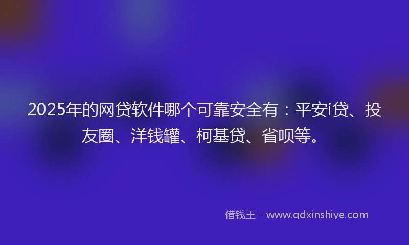 2025年的网贷软件哪个可靠安全有：平安i贷、投友圈、洋钱罐、柯基贷、省呗等。
