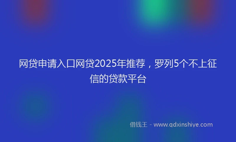 网贷申请入口网贷2025年推荐，罗列5个不上征信的贷款平台