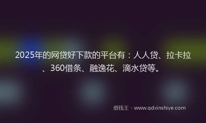 2025年的网贷好下款的平台有：人人贷、拉卡拉、360借条、融逸花、滴水贷等。