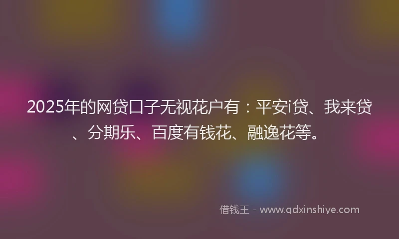 2025年的网贷口子无视花户有：平安i贷、我来贷、分期乐、百度有钱花、融逸花等。