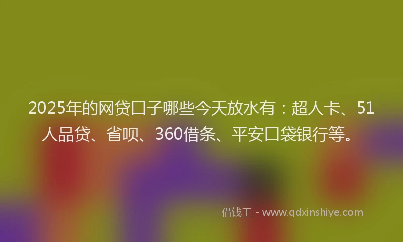 2025年的网贷口子哪些今天放水有：超人卡、51人品贷、省呗、360借条、平安口袋银行等。