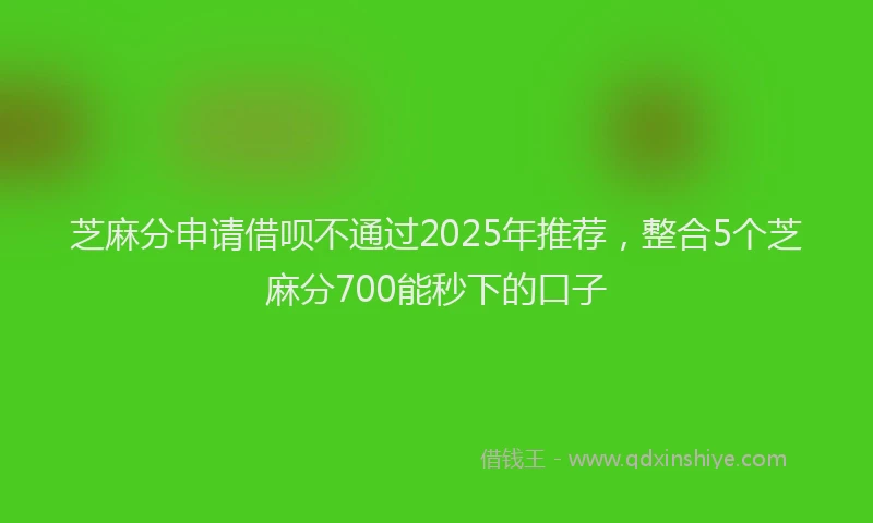 芝麻分申请借呗不通过2025年推荐，整合5个芝麻分700能秒下的口子