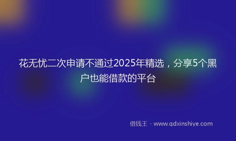 花无忧二次申请不通过2025年精选，分享5个黑户也能借款的平台