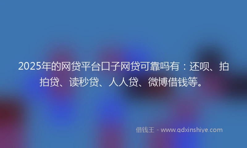 2025年的网贷平台口子网贷可靠吗有：还呗、拍拍贷、读秒贷、人人贷、微博借钱等。