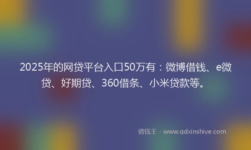 2025年的网贷平台入口50万有：微博借钱、e微贷、好期贷、360借条、小米贷款等。