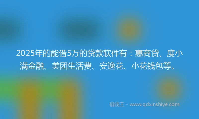 2025年的能借5万的贷款软件有：惠商贷、度小满金融、美团生活费、安逸花、小花钱包等。