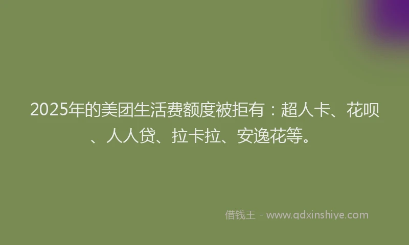 2025年的美团生活费额度被拒有：超人卡、花呗、人人贷、拉卡拉、安逸花等。
